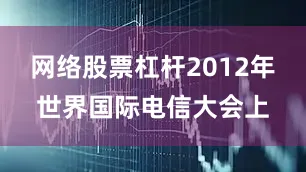 网络股票杠杆2012年世界国际电信大会上