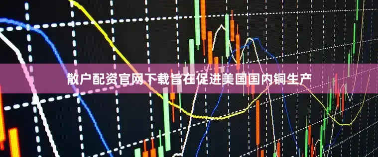 散户配资官网下载旨在促进美国国内铜生产