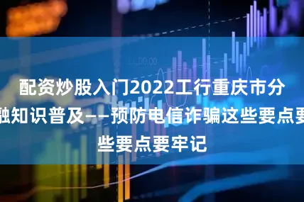配资炒股入门2022工行重庆市分行金融知识普及——预防电信诈骗这些要点要牢记