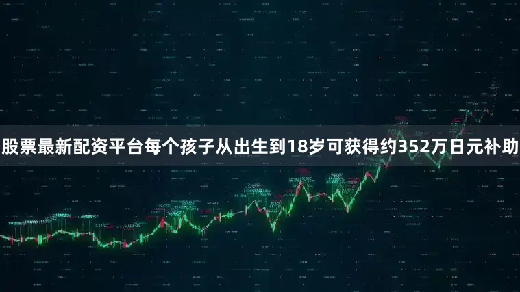 股票最新配资平台每个孩子从出生到18岁可获得约352万日元补助