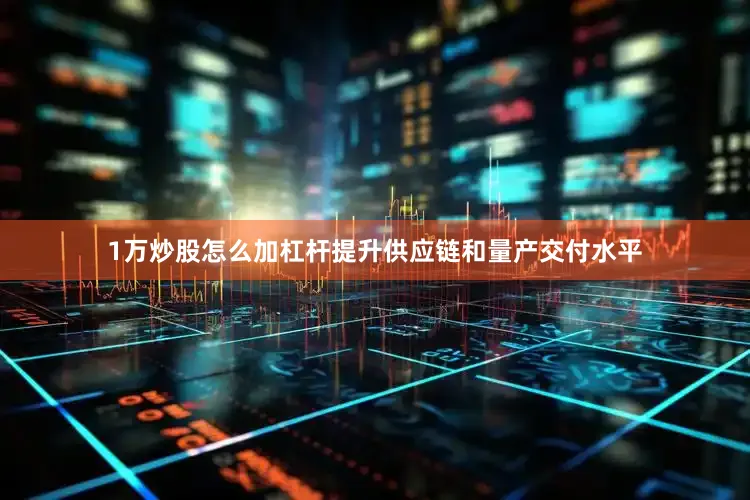 1万炒股怎么加杠杆提升供应链和量产交付水平