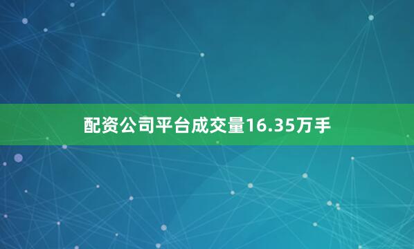 配资公司平台成交量16.35万手
