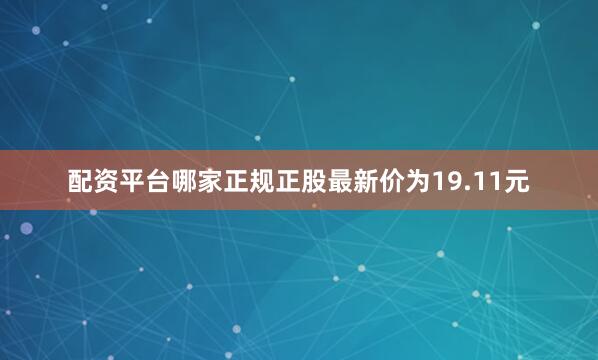 配资平台哪家正规正股最新价为19.11元