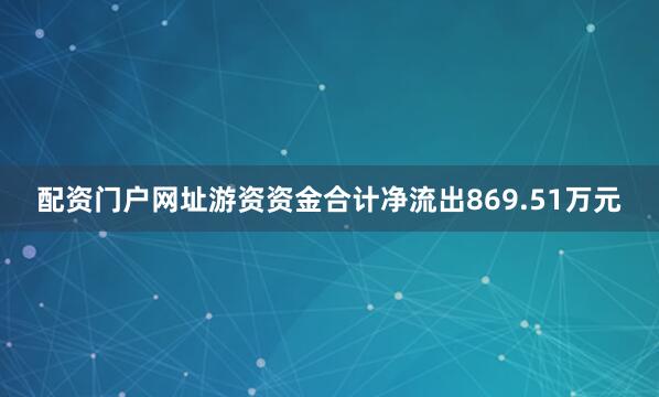 配资门户网址游资资金合计净流出869.51万元
