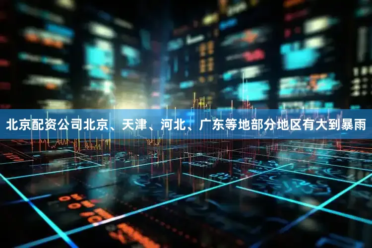 北京配资公司北京、天津、河北、广东等地部分地区有大到暴雨