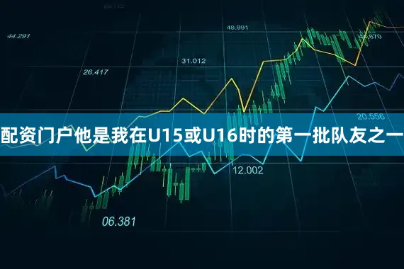 配资门户他是我在U15或U16时的第一批队友之一