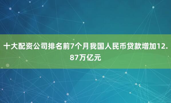 十大配资公司排名前7个月我国人民币贷款增加12.87万亿元