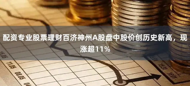 配资专业股票理财百济神州A股盘中股价创历史新高，现涨超11%