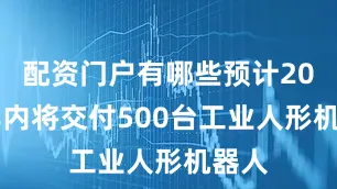 配资门户有哪些预计2025年内将交付500台工业人形机器人