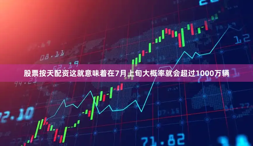 股票按天配资这就意味着在7月上旬大概率就会超过1000万辆