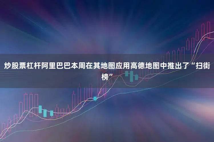 炒股票杠杆阿里巴巴本周在其地图应用高德地图中推出了“扫街榜”