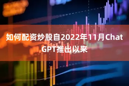 如何配资炒股自2022年11月ChatGPT推出以来