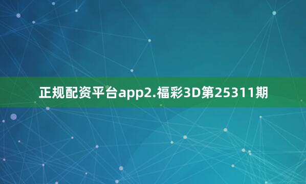 正规配资平台app　　2.福彩3D第25311期
