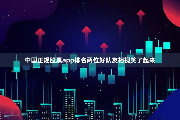 中国正规股票app排名两位好队友相视笑了起来