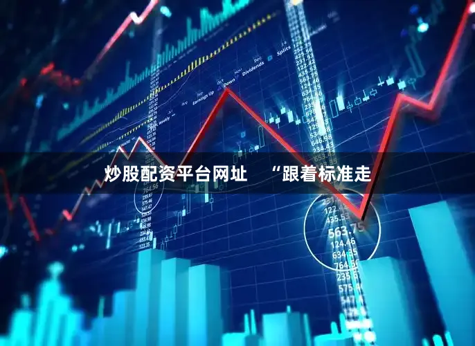 炒股配资平台网址    “跟着标准走