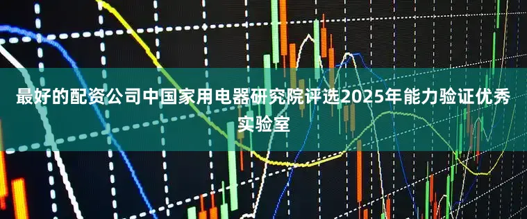 最好的配资公司中国家用电器研究院评选2025年能力验证优秀实验室
