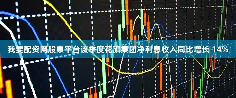 我要配资网股票平台该季度花旗集团净利息收入同比增长 14%