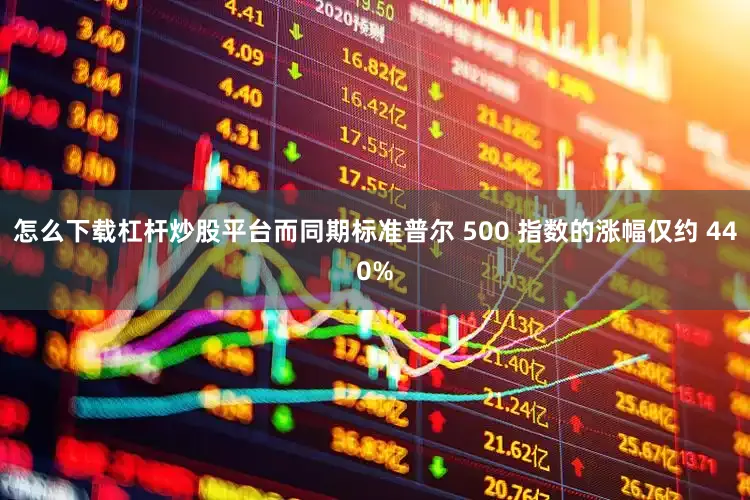 怎么下载杠杆炒股平台而同期标准普尔 500 指数的涨幅仅约 440%