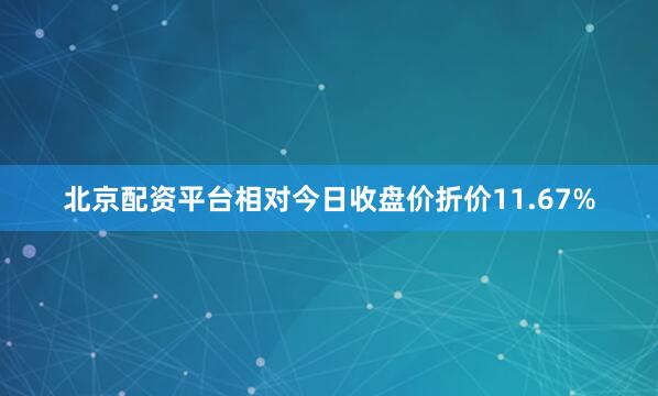北京配资平台相对今日收盘价折价11.67%
